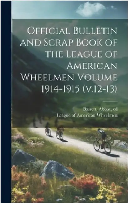 Official Bulletin and Scrap Book of the League of American Wheelmen Volume 1914-1915 (v.12-13) by Ed, Bassett Abbot