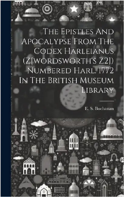 The Epistles And Apocalypse From The Codex Harleianus (z[wordsworth's Z2]) Numbered Harl. 1772 In The British Museum Library by Buchanan, E. S. (Edgar Simmons) 1872