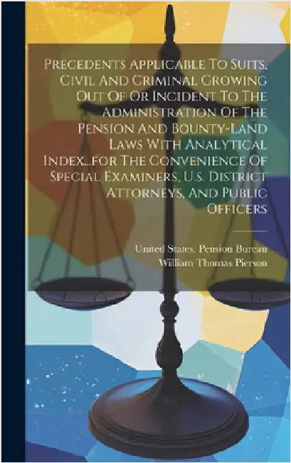 Precedents Applicable To Suits, Civil And Criminal Growing Out Of Or Incident To The Administration Of The Pension And Bounty-land Laws With Analytica by United States Pension Bureau