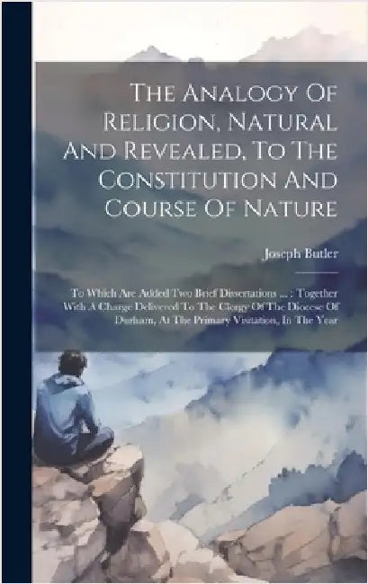 The Analogy Of Religion, Natural And Revealed, To The Constitution And Course Of Nature: To Which Are Added Two Brief Dissertations ...: Together With by Butler, Joseph