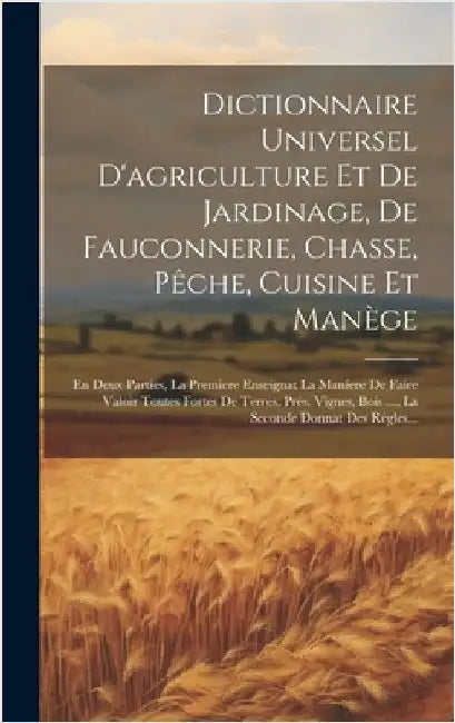 Dictionnaire Universel D'agriculture Et De Jardinage, De Fauconnerie, Chasse, Pêche, Cuisine Et Manège: En Deux Parties, La Premiere Enseignat La Mani by Anonymous