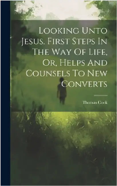 Looking Unto Jesus. First Steps In The Way Of Life, Or, Helps And Counsels To New Converts by Cook, Thomas
