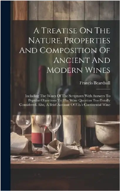 A Treatise On The Nature, Properties And Composition Of Ancient And Modern Wines: Including The Wines Of The Scriptures With Answers To Popular Object by Beardsall, Francis