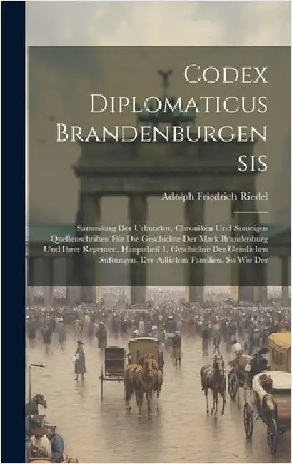 Codex Diplomaticus Brandenburgensis: Sammlung Der Urkunden, Chroniken Und Sonstigen Quellenschriften Für Die Geschichte Der Mark Brandenburg Und Ihrer by Riedel, Adolph Friedrich
