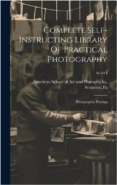 Complete Self-instructing Library Of Practical Photography: Photographic Printing; Series I by American School of Art and Photography