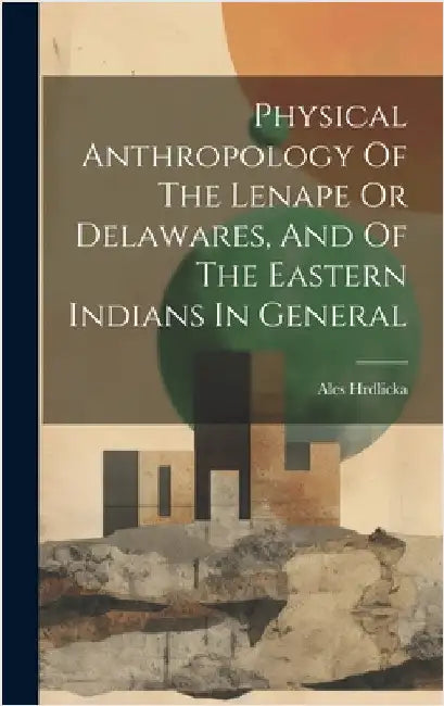 Physical Anthropology Of The Lenape Or Delawares, And Of The Eastern Indians In General by 1869-1943, Hrdlicka Ales