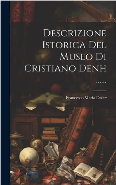 Descrizione Istorica Del Museo Di Cristiano Denh ...... by Dolce, Francesco Maria