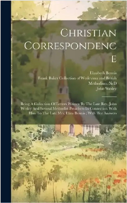 Christian Correspondence: Being A Collection Of Letters Written By The Late Rev. John Wesley And Several Methodist Preachers In Connection With by 1703-1791, Wesley John