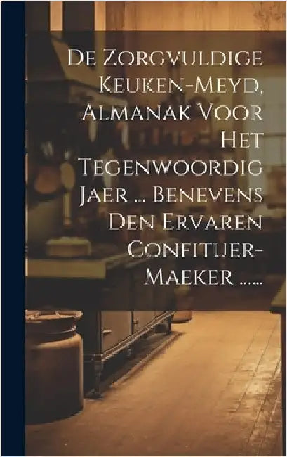 De Zorgvuldige Keuken-meyd, Almanak Voor Het Tegenwoordig Jaer ... Benevens Den Ervaren Confituer-maeker ...... by Anonymous