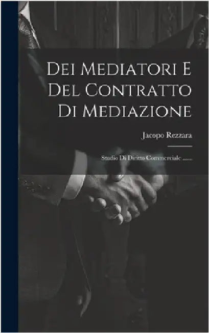 Dei Mediatori E Del Contratto Di Mediazione: Studio Di Diritto Commerciale ...... by Rezzara, Jacopo
