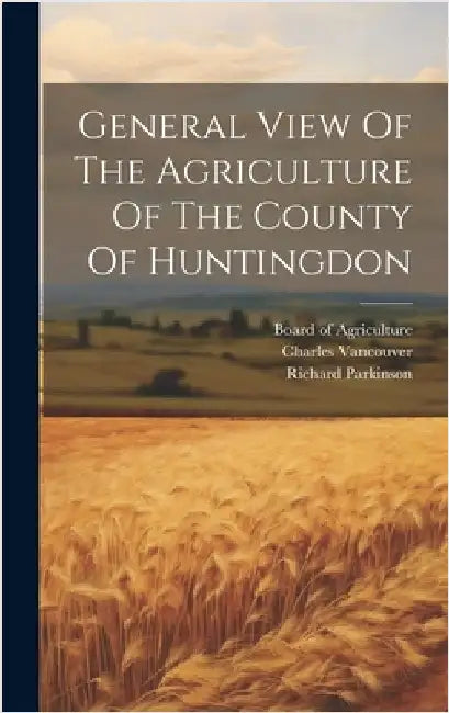 General View Of The Agriculture Of The County Of Huntingdon by Parkinson, Richard