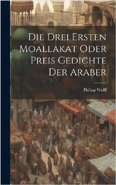 Die Drei Ersten Moallakat Oder Preis Gedichte Der Araber by Wolff, Philipp