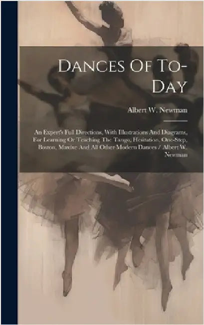 Dances Of To-day: An Expert's Full Directions, With Illustrations And Diagrams, For Learning Or Teaching The Tango, Hesitation, One-step by Newman, Albert W.