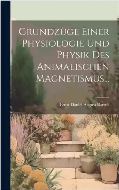 Grundzüge Einer Physiologie Und Physik Des Animalischen Magnetismus... by Ernst Daniel August Bartels