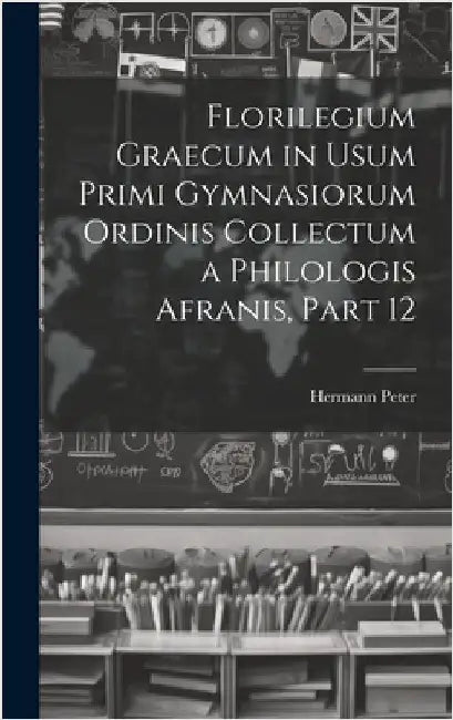 Florilegium Graecum in Usum Primi Gymnasiorum Ordinis Collectum a Philologis Afranis, Part 12 by Peter, Hermann