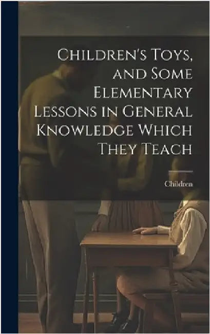 Children's Toys, and Some Elementary Lessons in General Knowledge Which They Teach by Children