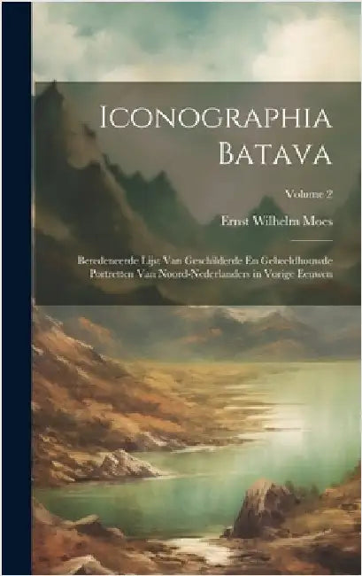 Iconographia Batava: Beredeneerde Lijst Van Geschilderde En Gebeeldhouwde Portretten Van Noord-Nederlanders in Vorige Eeuwen; Volume 2 by Moes, Ernst Wilhelm