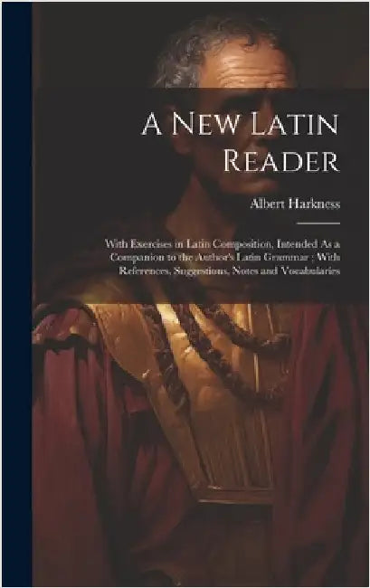 A New Latin Reader: With Exercises in Latin Composition, Intended As a Companion to the Author's Latin Grammar; With References, Suggestio by Harkness, Albert