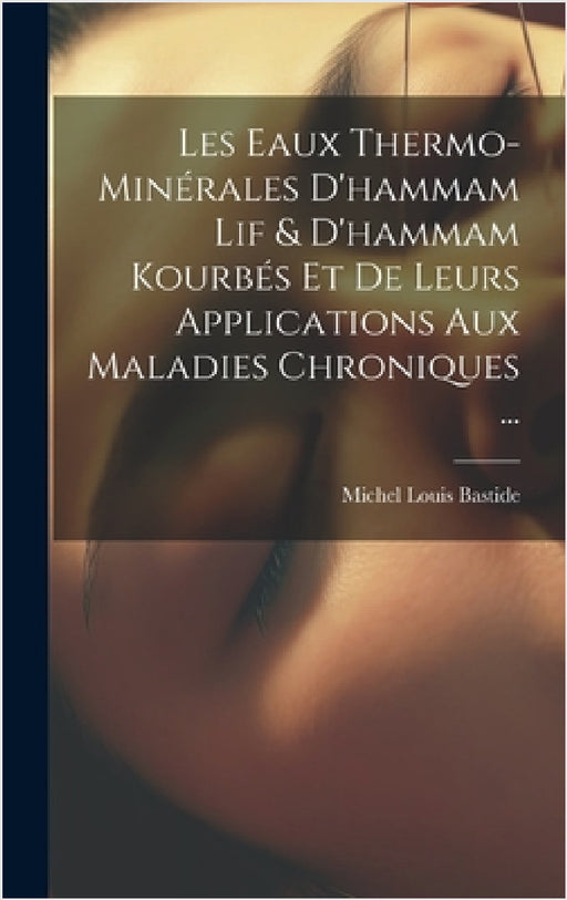 Les Eaux Thermo-Minérales D'hammam Lif & D'hammam Kourbés Et De Leurs Applications Aux Maladies Chroniques ... by Michel Louis Bastide
