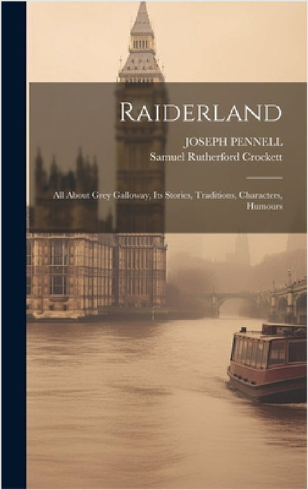 Raiderland: All About Grey Galloway, Its Stories, Traditions, Characters, Humours by Samuel Rutherford Crockett, Joseph Pennell