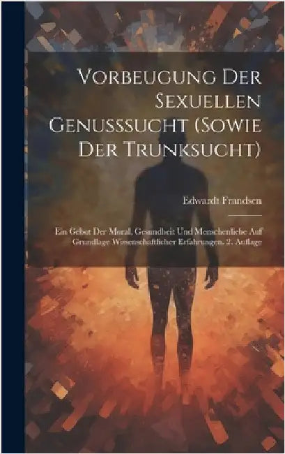 Vorbeugung der sexuellen Genusssucht (sowie der Trunksucht): Ein Gebot der Moral, Gesundheit und Menschenliebe Auf Grundlage wissenschaftlicher Erfahr by Frandsen, Edwardt