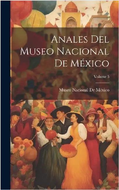 Anales Del Museo Nacional De México; Volume 5 by Museo Nacional de México