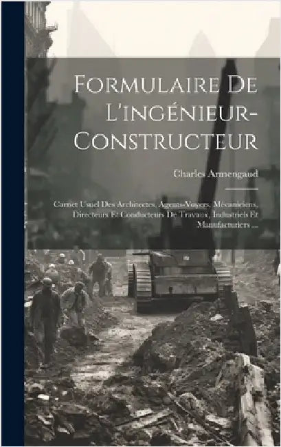 Formulaire De L'ingénieur-Constructeur: Carnet Usuel Des Architectes, Agents-Voyers, Mécaniciens, Directeurs Et Conducteurs De Travaux, Industriels Et by Armengaud, Charles