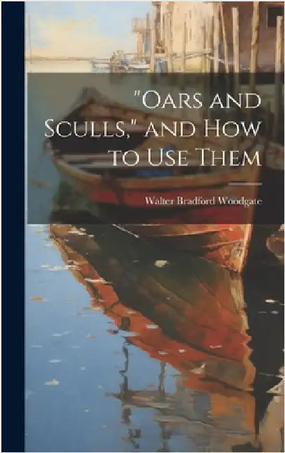 "Oars and Sculls," and How to Use Them by Woodgate, Walter Bradford