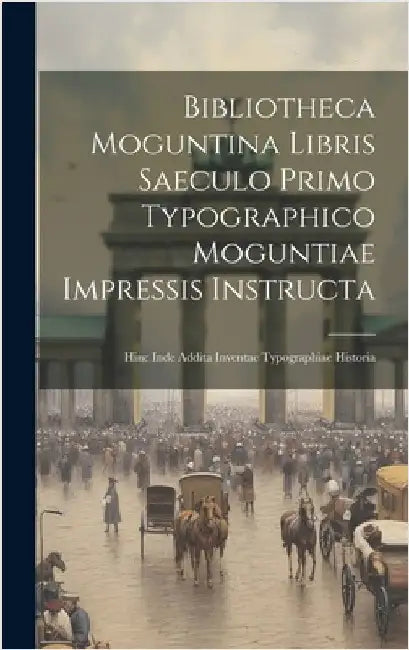 Bibliotheca Moguntina Libris Saeculo Primo Typographico Moguntiae Impressis Instructa: Hinc Inde Addita Inventae Typographiae Historia by Anonymous