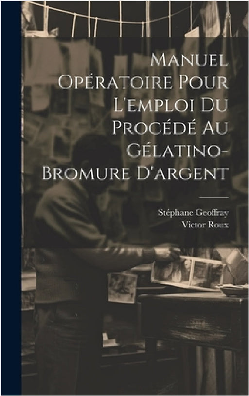 Manuel Opératoire Pour L'emploi Du Procédé Au Gélatino-Bromure D'argent by Victor Roux, Stéphane Geoffray