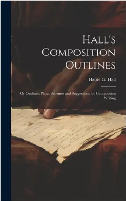Hall's Composition Outlines; Or Outlines, Plans, Schemes and Suggestions for Composition Writing by Hall, Hattie G.