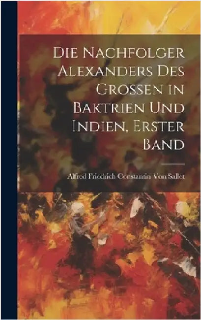 Die Nachfolger Alexanders des Grossen in Baktrien und Indien, Erster Band by Von Sallet, Alfred Friedrich Constantin