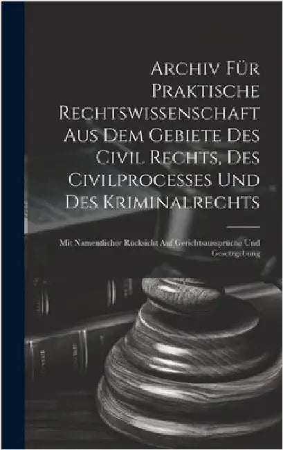 Archiv für praktische Rechtswissenschaft aus dem Gebiete des Civil rechts, des Civilprocesses und des Kriminalrechts: Mit namentlicher Rücksicht auf G by Anonymous