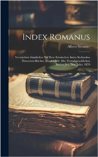 Index Romanus: Verzeichnis Sämtlicher Auf Dem Römischen Index Stehenden Deutschen Bücher, Desgleichen Aller Fremdsprachlichen Bücher Seit Dem Jahre 18 by Sleumer, Albert