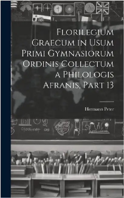 Florilegium Graecum in Usum Primi Gymnasiorum Ordinis Collectum a Philologis Afranis, Part 13 by Peter, Hermann