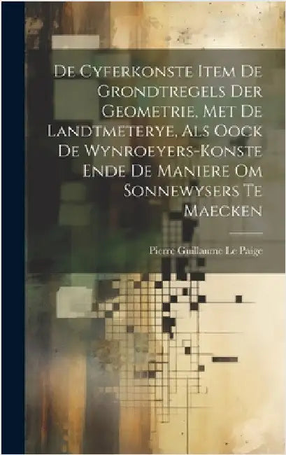 De Cyferkonste Item De Grondtregels Der Geometrie, Met De Landtmeterye, Als Oock De Wynroeyers-Konste Ende De Maniere Om Sonnewysers Te Maecken by Le Paige, Pierre Guillaume