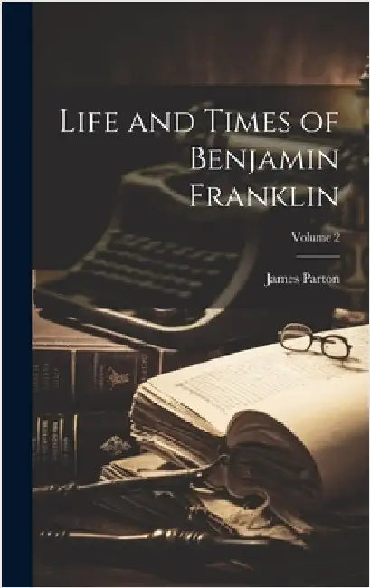 Life and Times of Benjamin Franklin; Volume 2 by Parton, James