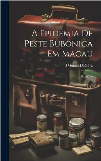 A Epidemia De Peste Bubónica Em Macau: Relatório by Da Silva, J. Gomes