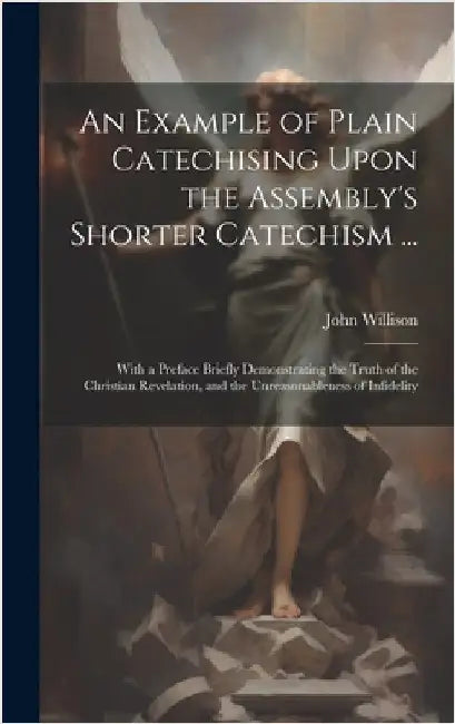 An Example of Plain Catechising Upon the Assembly's Shorter Catechism ...: With a Preface Briefly Demonstrating the Truth of the Christian Revelation, by Willison, John