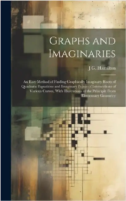 Graphs and Imaginaries: An Easy Method of Finding Graphically Imaginary Roots of Quadratic Equations and Imaginary Points of Intersections of by Hamilton, J. G.
