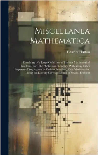 Miscellanea Mathematica: Consisting of a Large Collection of Curious Mathematical Problems, and Their Solutions. Together With Many Other Impor by Hutton, Charles