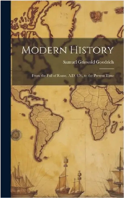 Modern History: From the Fall of Rome, A.D. 476, to the Present Time by Goodrich, Samuel Griswold