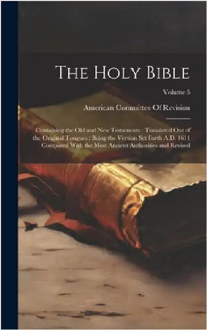 The Holy Bible: Containing the Old and New Testaments: Translated Out of the Original Tongues: Being the Version Set Forth A.D. 1611 C by American Committee of Revision