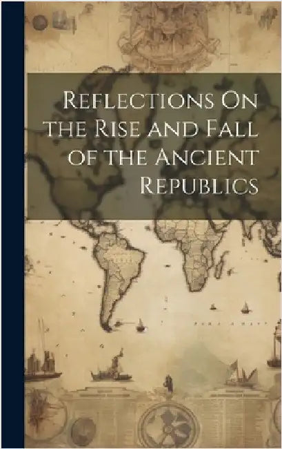 Reflections On the Rise and Fall of the Ancient Republics by Anonymous