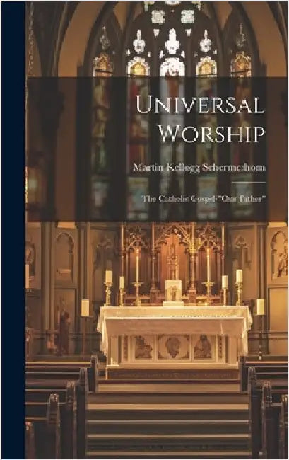 Universal Worship: The Catholic Gospel-"Our Father" by Schermerhorn, Martin Kellogg