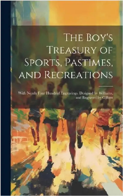 The Boy's Treasury of Sports, Pastimes, and Recreations: With Nearly Four Hundred Engravings. Designed by Williams, and Engraved by Gilbert by Anonymous