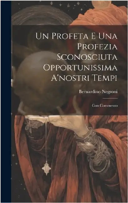 Un Profeta E Una Profezia Sconosciuta Opportunissima A'nostri Tempi: Con Commento by Negroni, Bernardino
