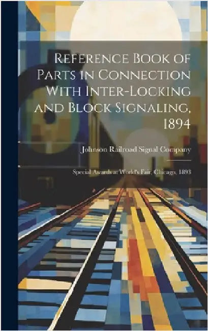 Reference Book of Parts in Connection With Inter-Locking and Block Signaling, 1894: Special Awards at World's Fair, Chicago, 1893 by Johnson Railroad Signal Company