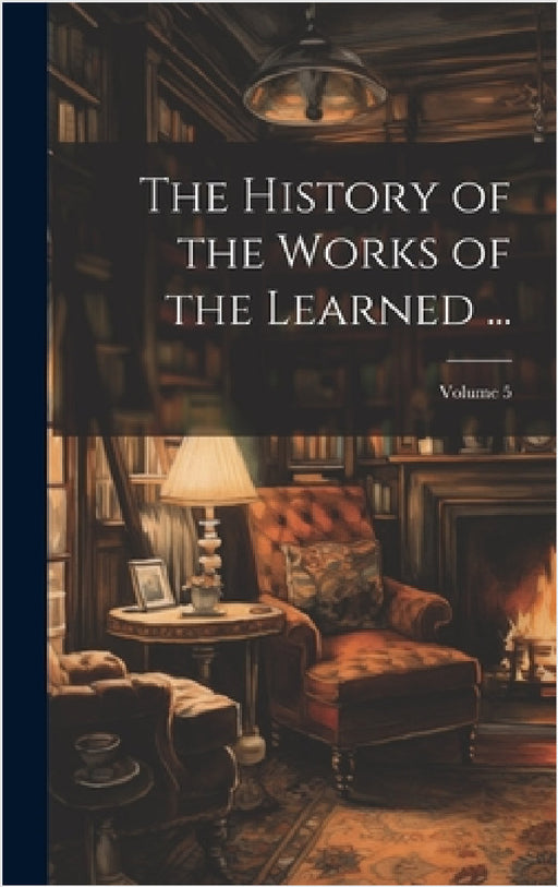 The History of the Works of the Learned ...; Volume 5 by Anonymous