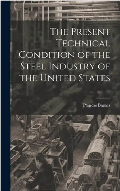 The Present Technical Condition of the Steel Industry of the United States by Barnes, Phineas